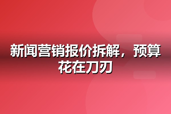 新闻营销多少钱？企业新闻源发稿的价格构成与预算分配方法