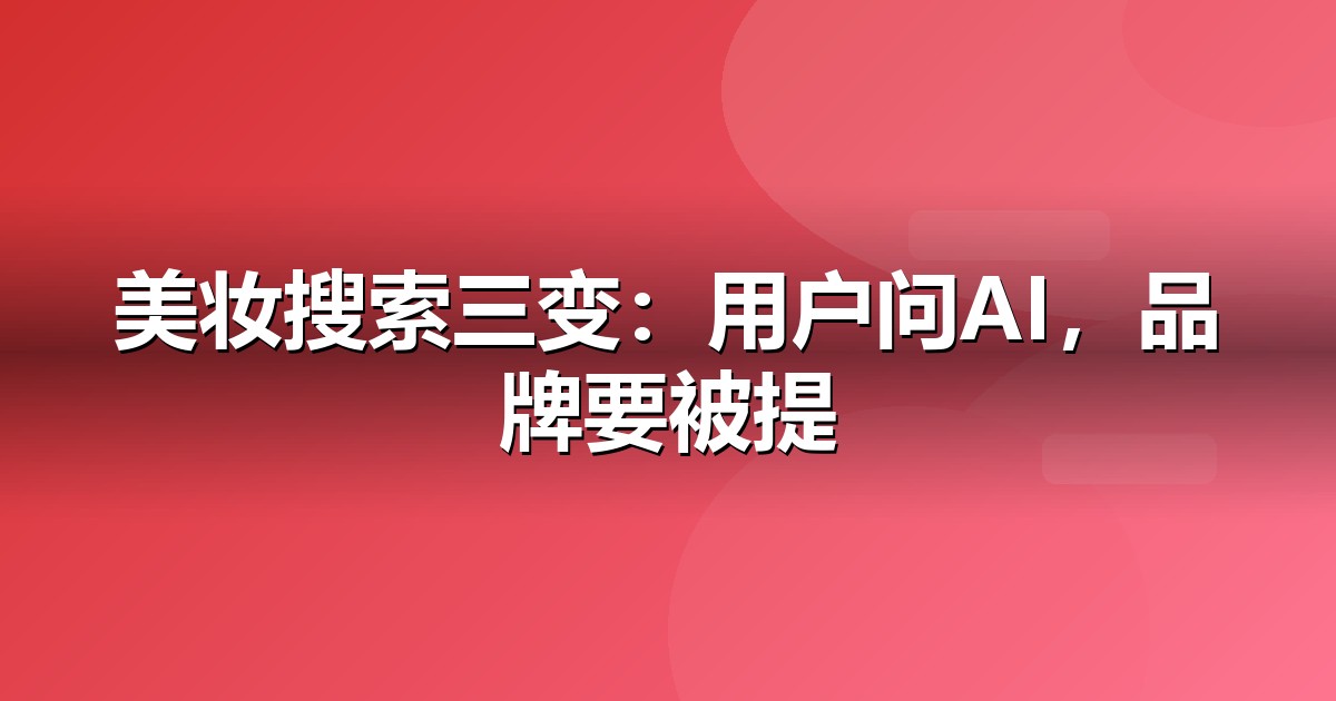 美妆个护的AI搜索机会：我们看到的三个真实变化