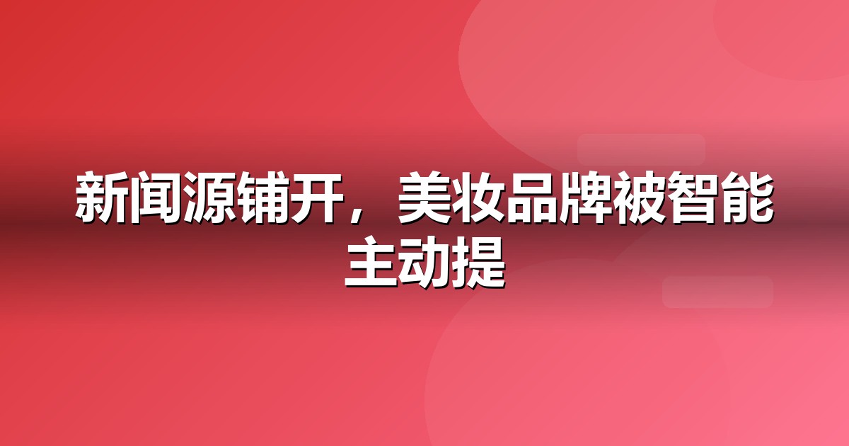 美妆个护品牌如何做新闻源营销，让AI答案主动提及你