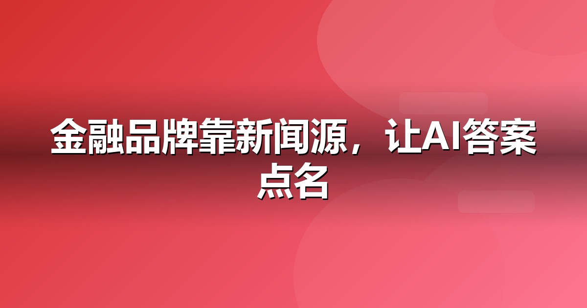 金融服务品牌如何做新闻源营销，让AI答案主动提及你