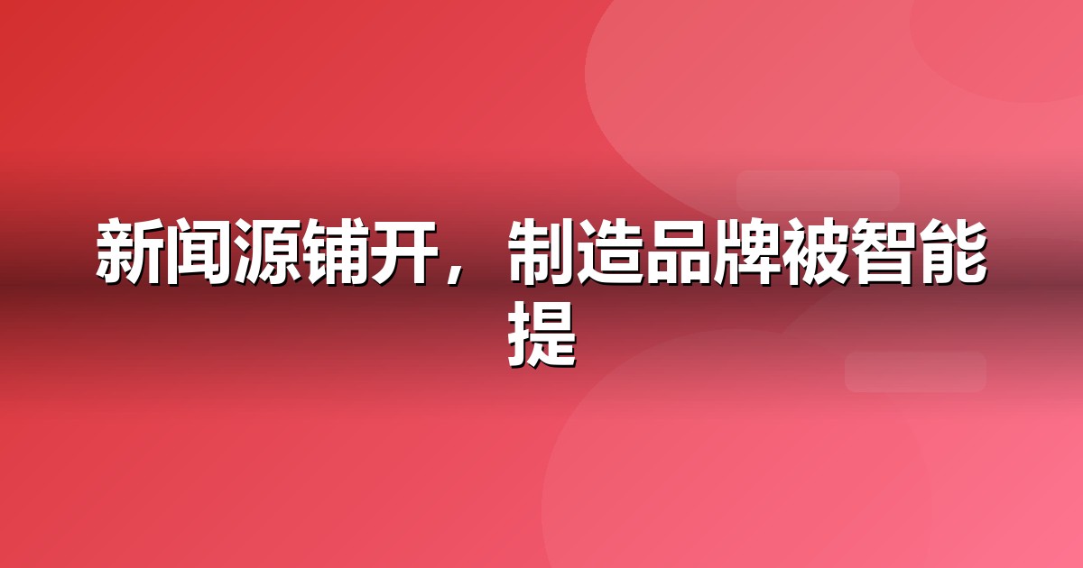 制造业品牌如何做新闻源营销,让AI答案主动提及你