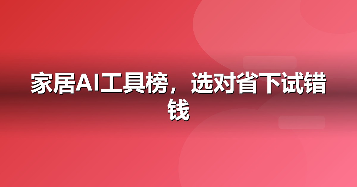 2026 家居建材AI工具榜单：哪些大模型值得家居建材企业布局