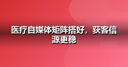 医疗健康自媒体矩阵怎么搭：从账号到内容的落地清单